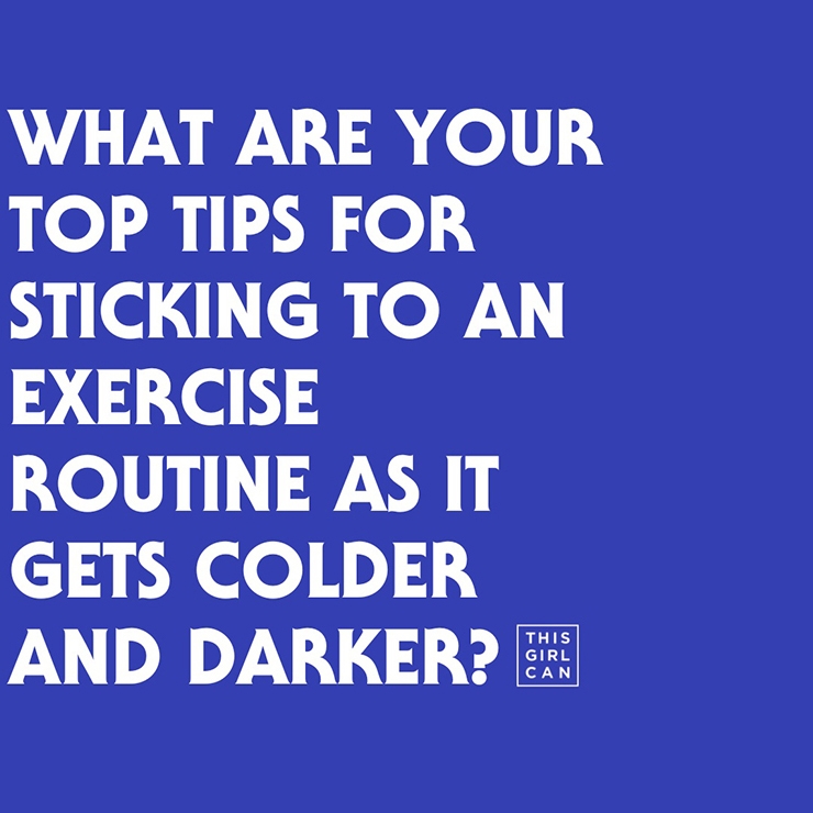 White text on a blue background saying 'what are your top tips for sticking to an exercise routine as it gets colder and darker?'